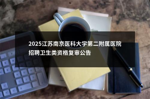 2025江苏南京医科大学第二附属医院招聘卫生类资格复审公告                进入阅读模式 图片