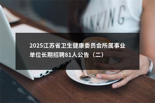 2025江苏省卫生健康委员会所属事业单位长期招聘81人公告（二）                进入阅读模式 图片