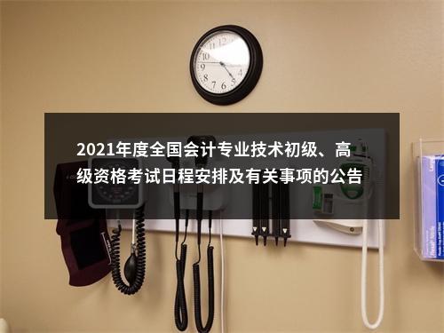 2021年度全国会计专业技术初级、高级资格考试日程安排及有关事项的公告                进入阅读模式 图片