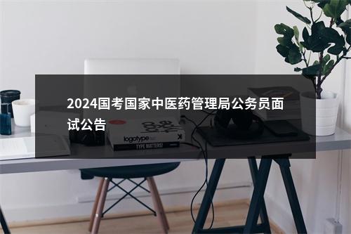 2024国考国家中医药管理局公务员面试公告                进入阅读模式 图片
