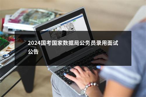 2024国考国家数据局公务员录用面试公告                进入阅读模式 图片