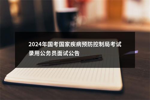 2024年国考国家疾病预防控制局考试录用公务员面试公告                进入阅读模式 图片