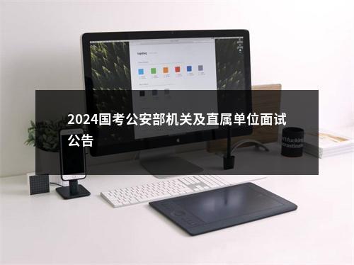 2024国考公安部机关及直属单位面试公告                进入阅读模式 图片
