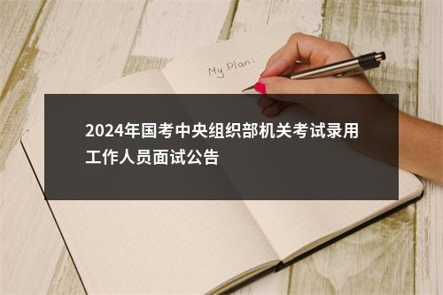 2024年国考中央组织部机关考试录用工作人员面试公告                进入阅读模式 图片