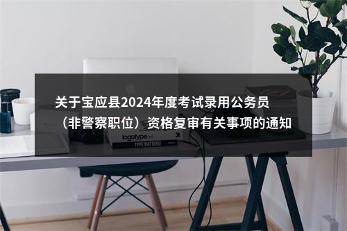 关于宝应县2024年度考试录用公务员（非警察职位）资格复审有关事项的通知                进入阅读模式 图片