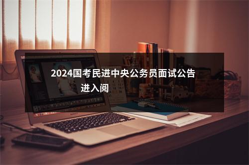 2024国考民进中央公务员面试公告                进入阅读模式 图片