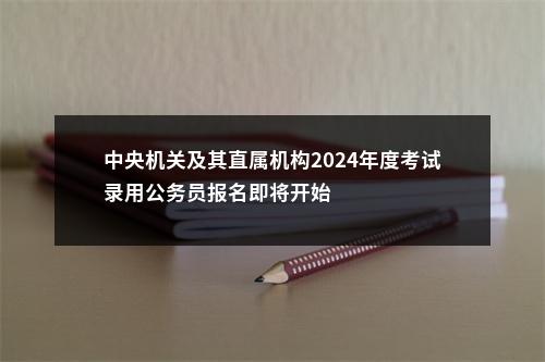 中央机关及其直属机构2024年度考试录用公务员报名即将开始                进入阅读模式 图片