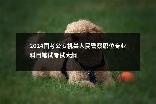 2024国考公安机关人民警察职位专业科目笔试考试大纲                进入阅读模式 图片