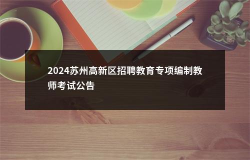 2024苏州高新区招聘教育专项编制教师考试公告                进入阅读模式 图片