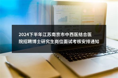 2024下半年江苏南京市中西医结合医院招聘博士研究生岗位面试考核安排通知                进入阅读模式 图片