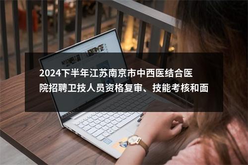 2024下半年江苏南京市中西医结合医院招聘卫技人员资格复审、技能考核和面试安排通知                进入阅读模式 图片
