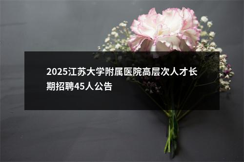 2025江苏大学附属医院高层次人才长期招聘45人公告                进入阅读模式 图片