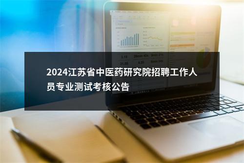 2024江苏省中医药研究院招聘工作人员专业测试考核公告                进入阅读模式 图片