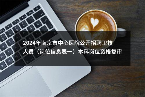 2024年南京市中心医院公开招聘卫技人员（岗位信息表一）本科岗位资格复审通知                进入阅读模式 图片