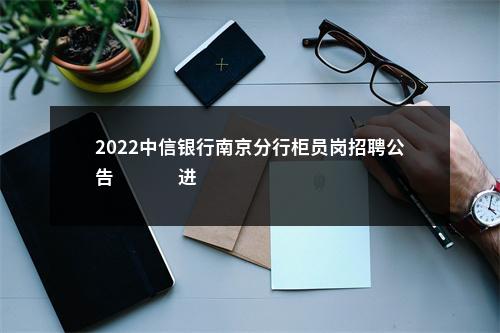 2022中信银行南京分行柜员岗招聘公告                进入阅读模式 图片