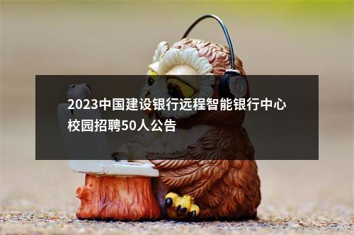 2023中国建设银行远程智能银行中心校园招聘50人公告                进入阅读模式 图片