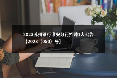 2023苏州银行淮安分行招聘1人公告【2023（050）号】                进入阅读模式 图片