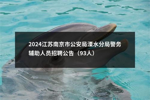 2024江苏南京市公安局溧水分局警务辅助人员招聘公告（93人）                进入阅读模式 图片
